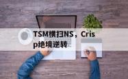 开云体育官网-TSM横扫NS,Crisp绝境逆转